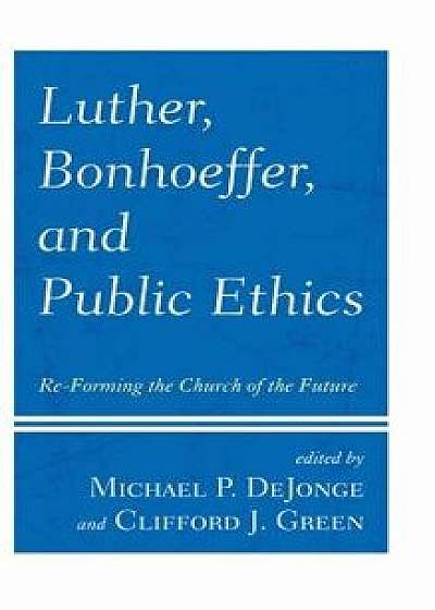 Luther, Bonhoeffer, and Public Ethics: Re-Forming the Church of the Future, Hardcover/Michael P. Dejonge