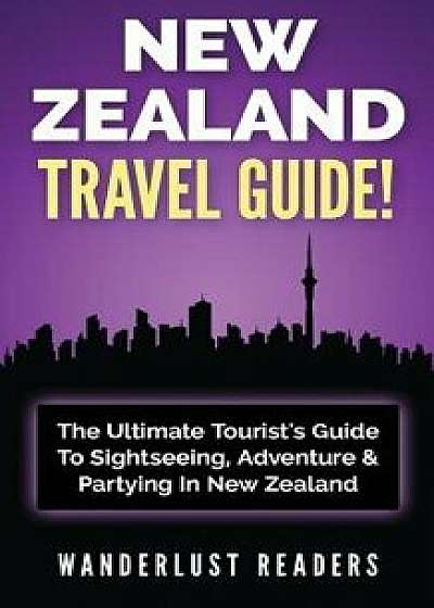 New Zealand Travel Guide: The Ultimate Tourist's Guide to Sightseeing, Adventure & Partying in New Zealand, Paperback/Wanderlust Readers