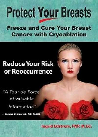 Protect Your Breasts: Freeze and Cure Your Breast Cancer with Cryoablation, Paperback/Ingrid Edstrom Fnp M. Ed