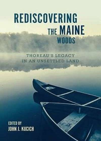 Rediscovering the Maine Woods: Thoreau's Legacy in an Unsettled Land, Paperback/John J. Kucich