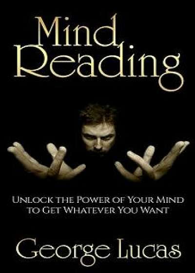 Mind Reading-Unlock the Power of Your Mind to Get Whatever You Want, Paperback/George Lucas