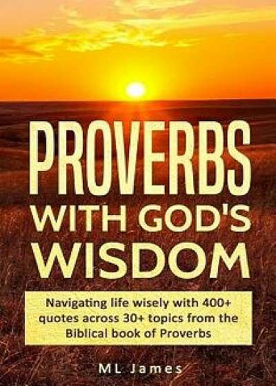Proverbs with God's Wisdom: Navigating life wisely with 400+ quotes across 30+ topics from the Biblical book of Proverbs, Paperback/ML James