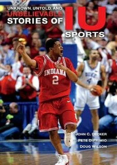 Unknown, Untold, and Unbelievable Stories of Iu Sports, Paperback/John C. Decker