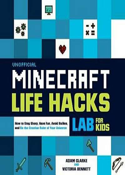 Unofficial Minecraft Life Hacks Lab for Kids: How to Stay Sharp, Have Fun, Avoid Bullies, and Be the Creative Ruler of Your Universe, Paperback/Adam Clarke