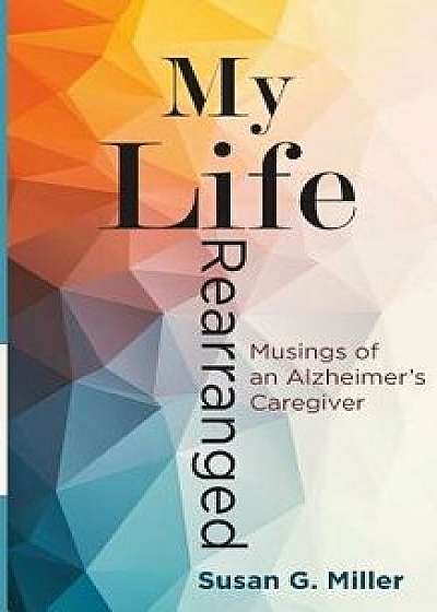 My Life Rearranged: Musings of an Alzheimer Caregiver, Paperback/Miller G. Susan