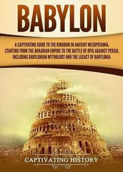 Babylon: A Captivating Guide to the Kingdom in Ancient Mesopotamia, Starting from the Akkadian Empire to the Battle of Opis Aga, Paperback/Captivating History