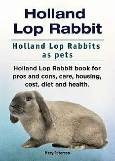 Holland Lop Rabbit. Holland Lop Rabbits as Pets. Holland Lop Rabbit Book for Pros and Cons, Care, Housing, Cost, Diet and Health., Paperback/Macy Peterson