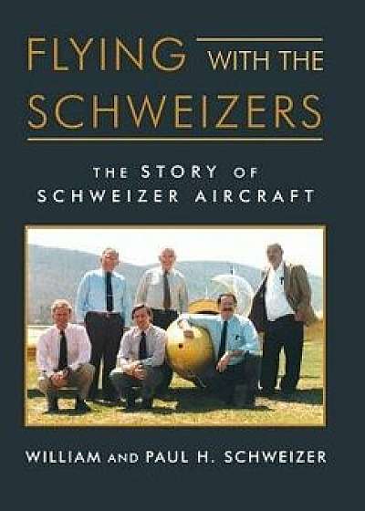 Flying with the Schweizers: The Story of Schweizer Aircraft, Hardcover/William Schweizer