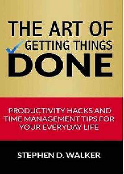 The Art of Getting Things Done: Productivity Hacks and Time Management Tips for Your Everyday Life, Paperback/Stephen D. Walker
