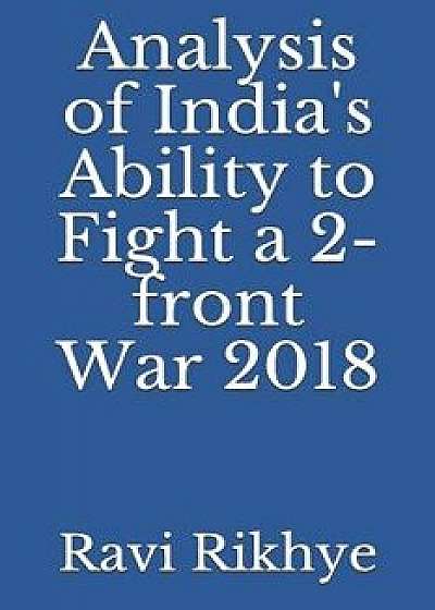 Analysis of India's Ability to Fight a 2-Front War 2018, Paperback/Ravi Rikhye