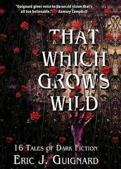 That Which Grows Wild: 16 Tales of Dark Fiction, Hardcover/Eric J. Guignard