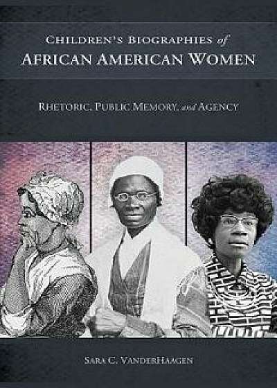 Children's Biographies of African American Women: Rhetoric, Public Memory, and Agency, Hardcover/Sara C. Vanderhaagen