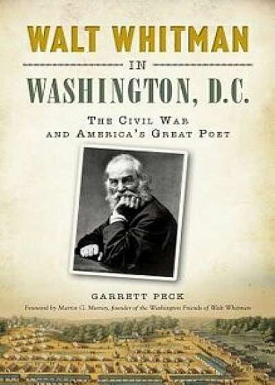 Walt Whitman in Washington, D.C.: The Civil War and America's Great Poet, Hardcover/Garrett Peck