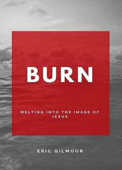 Burn: Melting Into the Image of Jesus, Paperback/Eric Gilmour