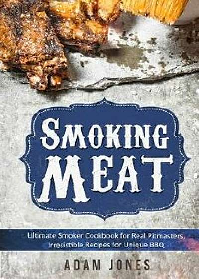 Smoking Meat: Ultimate Smoker Cookbook for Real Pitmasters, Irresistible Recipes for Unique Bbq: Book 2, Paperback/Adam Jones