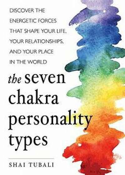 The Seven Chakra Personality Types: Discover the Energetic Forces That Shape Your Life, Your Relationships, and Your Place in the World, Paperback/Shai Tubali
