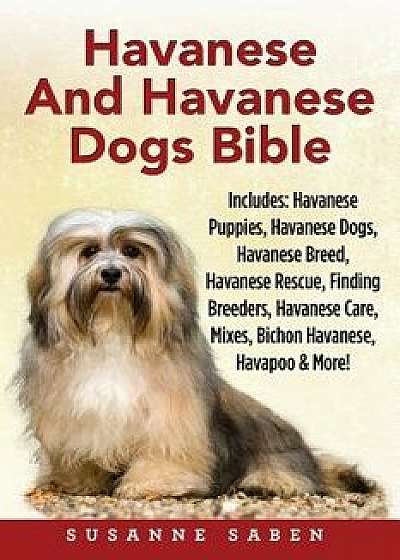 Havanese and Havanese Dogs Bible: Includes: Havanese Puppies, Havanese Dogs, Havanese Breed, Havanese Rescue, Finding Breeders, Havanese Care, Mixes,, Paperback/Susanne Saben