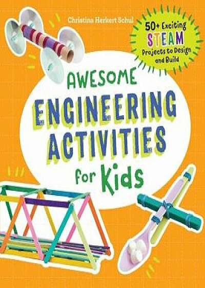 Awesome Engineering Activities for Kids: 50+ Exciting STEAM Projects to Design and Build, Paperback/Christina Schul
