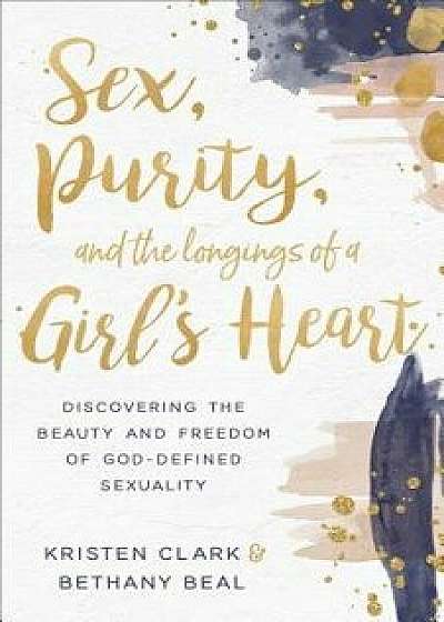 Sex, Purity, and the Longings of a Girl's Heart: Discovering the Beauty and Freedom of God-Defined Sexuality, Paperback/Kristen Clark