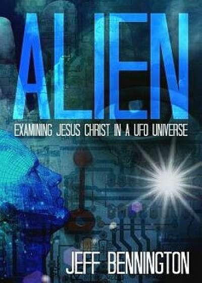 Alien: Examining Jesus Christ in a UFO Universe, Paperback/Jeff Bennington