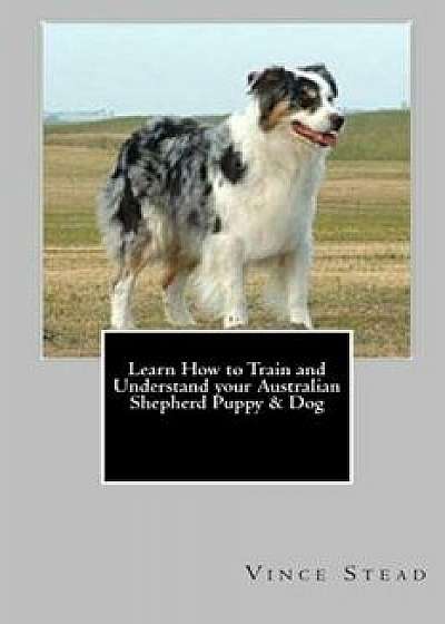 Learn How to Train and Understand Your Australian Shepherd Puppy & Dog, Paperback/Vince Stead