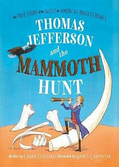 Thomas Jefferson and the Mammoth Hunt: The True Story of the Quest for America's Biggest Bones, Hardcover/Carrie Clickard