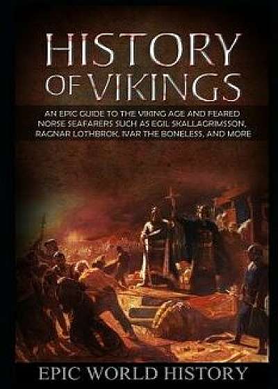 History of Vikings: An Epic Guide to the Viking Age and Feared Norse Seafarers - such as Egil Skallagrimsson, Ragnar Lothbrok, Ivar the Bo, Paperback/Epic World History