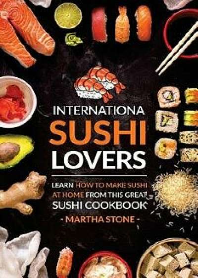 International Sushi Lovers: Learn How to Make Sushi at Home from This Great Sushi Cookbook, Paperback/Martha Stone
