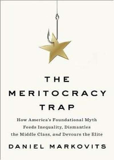 The Meritocracy Trap: How America's Foundational Myth Feeds Inequality, Dismantles the Middle Class, and Devours the Elite, Hardcover/Daniel Markovits