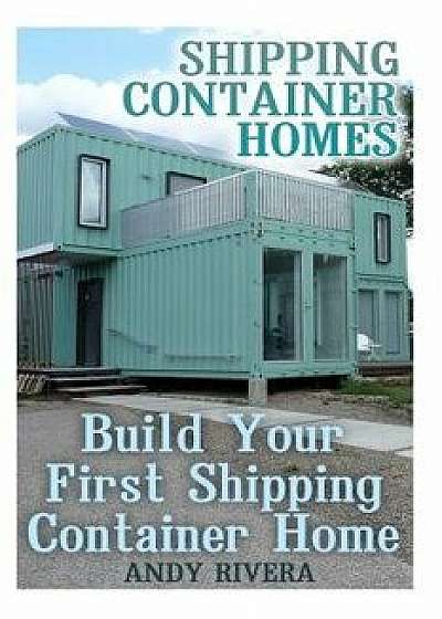 Shipping Container Homes: Build Your First Shipping Container Home: (Shipping Container Home Plans, Shipping Containers Homes), Paperback/Andy Rivera