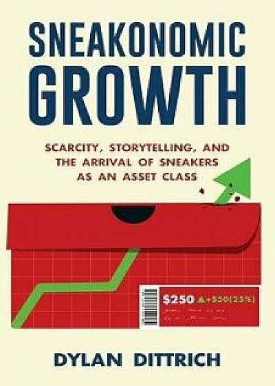 Sneakonomic Growth: Scarcity, Storytelling, and the Arrival of Sneakers as an Asset Class, Paperback/Dylan Dittrich