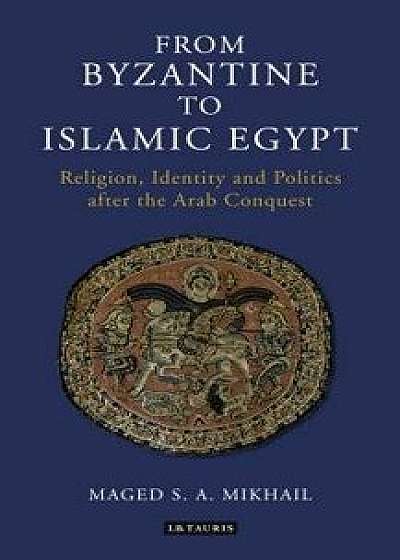 From Byzantine to Islamic Egypt: Religion, Identity and Politics after the Arab Conquest, Paperback/Maged S. a. Mikhail