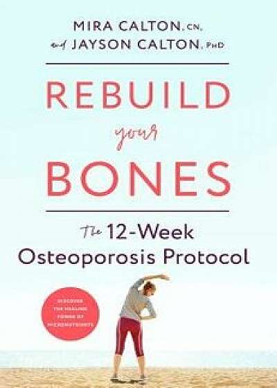 Rebuild Your Bones: The 12-Week Osteoporosis Protocol, Hardcover/Mira Calton