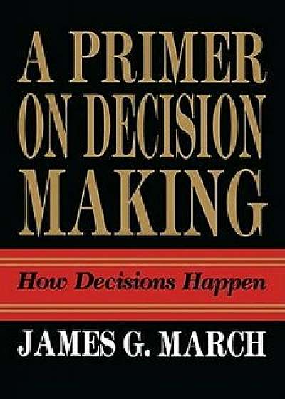 Primer on Decision Making: How Decisions Happen, Paperback/James G. March