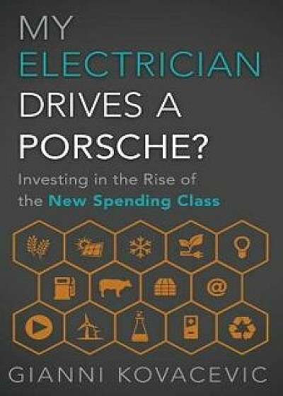 My Electrician Drives a Porsche?: Investing in the Rise of the New Spending Class, Hardcover/Gianni Kovacevic