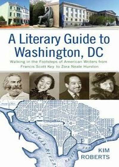 A Literary Guide to Washington, DC: Walking in the Footsteps of American Writers from Francis Scott Key to Zora Neale Hurston, Hardcover/Kim Roberts