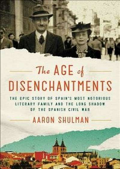 The Age of Disenchantments: The Epic Story of Spain's Most Notorious Literary Family and the Long Shadow of the Spanish Civil War, Hardcover/Aaron Shulman