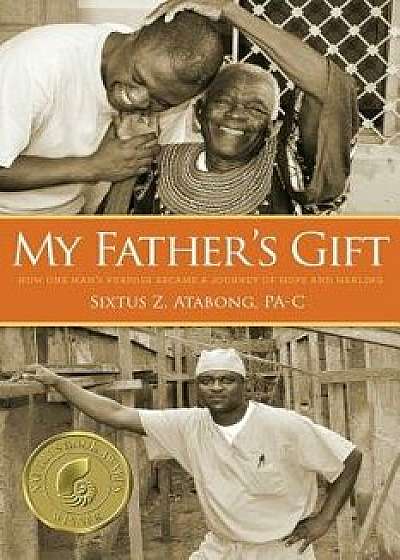 My Father's Gift: How One Man's Purpose Became a Journey of Hope and Healing, Paperback/Sixtus Z. Atabong