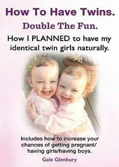 How to Have Twins. Double the Fun. How I Planned to Have My Identical Twin Girls Naturally. Chances of Having Twins. How to Get Twins Naturally., Paperback/Gale Glenbury
