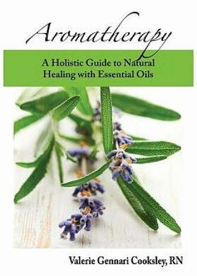 Aromatherapy: A Holistic Guide to Natural Healing with Essential Oils, Paperback/Valerie Gennari Cooksley