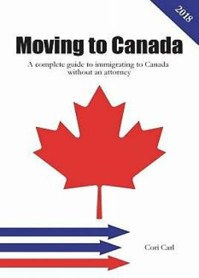 Moving to Canada: A Complete Guide to Immigrating to Canada Without an Attorney, Paperback/Cori Carl