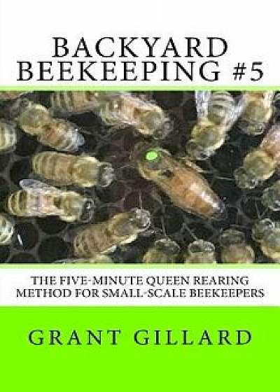 Backyard Beekeeping #5: The Five-Minute Queen Rearing Method for Small-Scale Beekeepers, Paperback/Grant F. C. Gillard