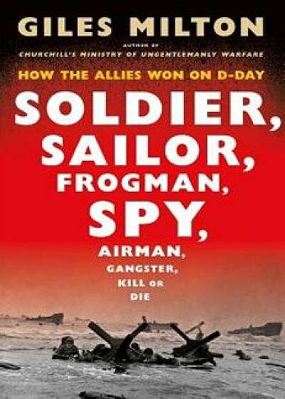 Soldier, Sailor, Frogman, Spy, Airman, Gangster, Kill or Die: How the Allies Won on D-Day, Hardcover/Giles Milton