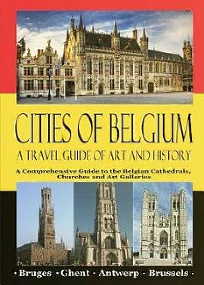 Cities of Belgium - A Travel Guide of Art and History: A Comprehensive Guide to the Belgian Cathedrals, Churches and Art Galleries - Bruges, Ghent, Br, Paperback/Maxime Jensens