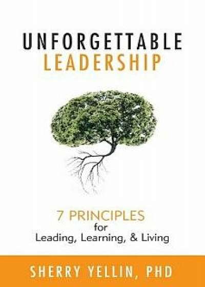 Unforgettable Leadership: 7 Principles for Leading, Learning, & Living, Paperback/Sherry Yellin