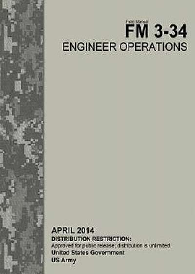 Field Manual FM 3-34 Engineer Operations April 2014/United States Government Us Army