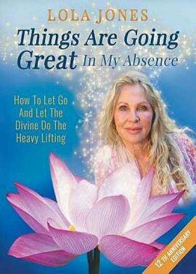 Things Are Going Great In My Absence: How To Let Go And Let The Divine Do The Heavy Lifting 12th Anniversary Edition, Paperback/Lola Jones