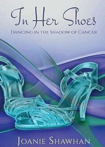 In Her Shoes: Dancing in the Shadow of Cancer, Paperback/Joanie Shawhan
