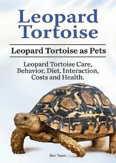Leopard Tortoise. Leopard Tortoise as Pets. Leopard Tortoise Care, Behavior, Diet, Interaction, Costs and Health., Paperback/Ben Team