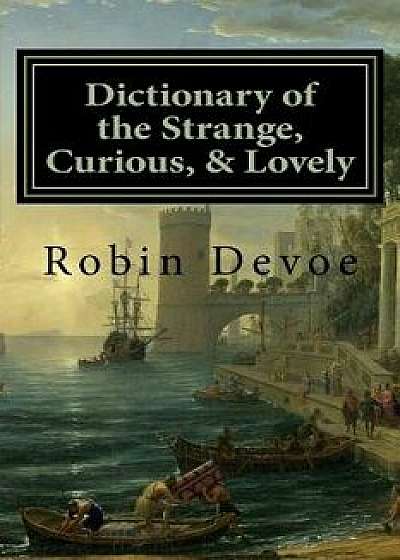 Dictionary of the Strange, Curious & Lovely, Paperback/Robin Devoe